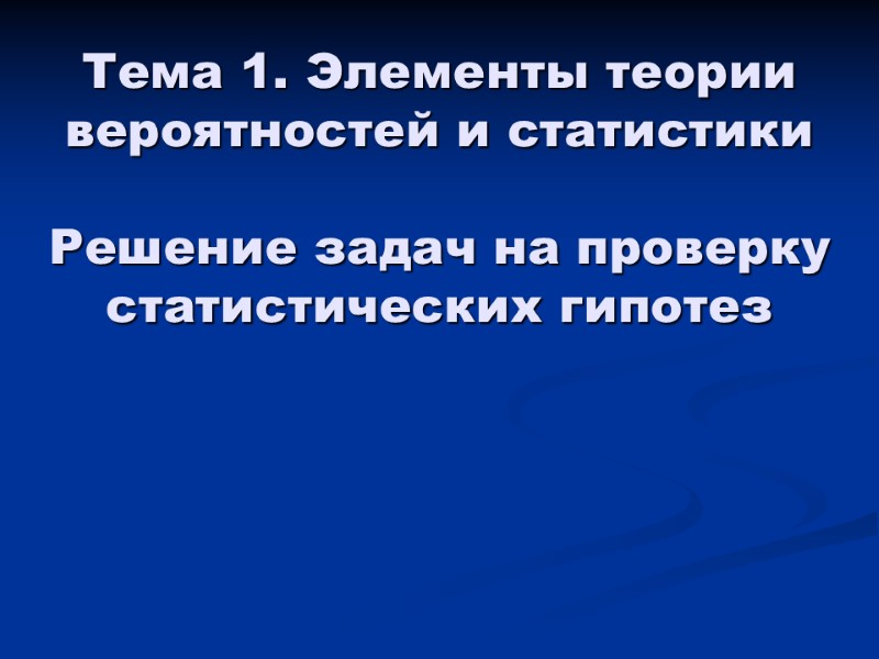 Тема 1. Элементы теории вероятностей и статистики Решение задач на проверку статистических гипотез Тема 1. Элементы теории вероятностей и статистики Решение задач на проверку статистических гипотез